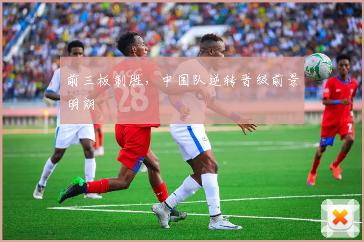 前三板制胜，中国队逆转晋级前景明朗