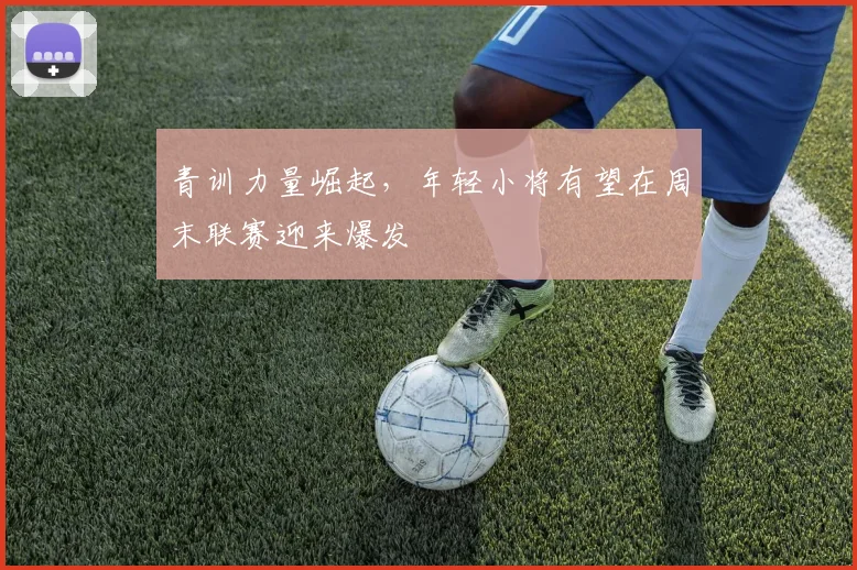 青训力量崛起，年轻小将有望在周末联赛迎来爆发