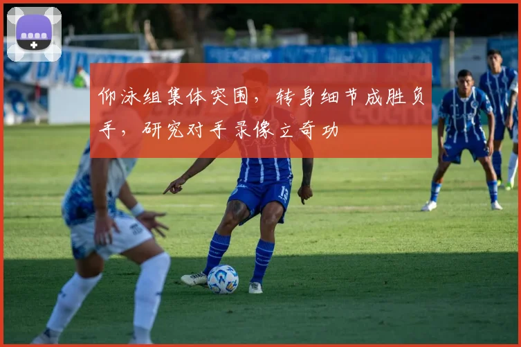 仰泳组集体突围，转身细节成胜负手，研究对手录像立奇功