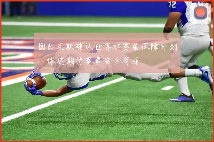 国际足联确认世界杯赛前保障计划，球迷期待赛事安全有序