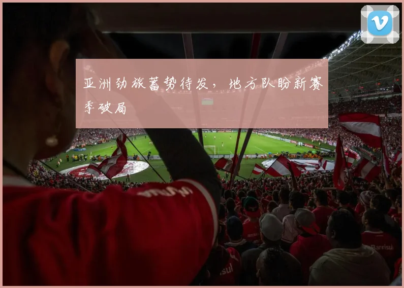 亚洲劲旅蓄势待发，地方队盼新赛季破局