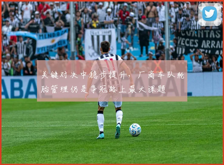 关键对决中稳步提升，厂商车队轮胎管理仍是争冠路上最大课题