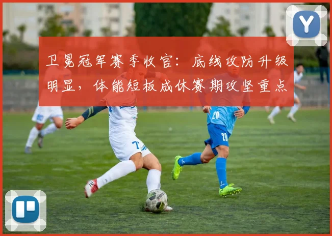 卫冕冠军赛季收官：底线攻防升级明显，体能短板成休赛期攻坚重点