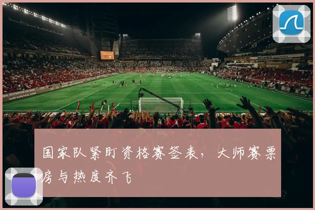国家队紧盯资格赛签表，大师赛票房与热度齐飞