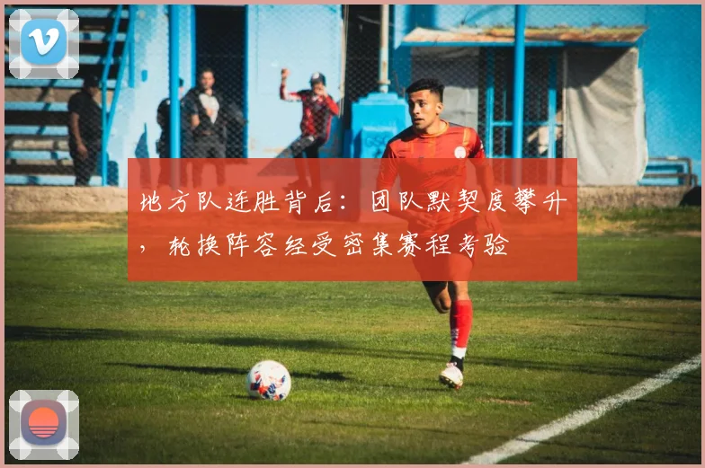 地方队连胜背后：团队默契度攀升，轮换阵容经受密集赛程考验