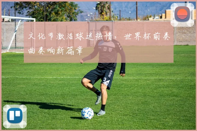 文化节激活球迷热情，世界杯前奏曲奏响新篇章
