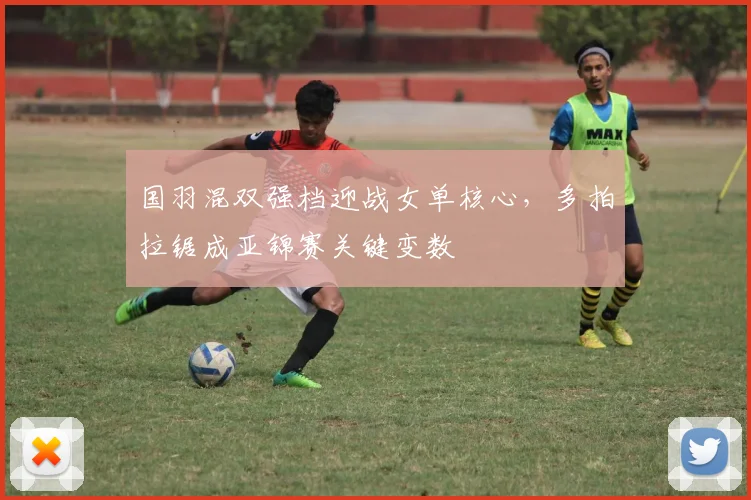 国羽混双强档迎战女单核心，多拍拉锯成亚锦赛关键变数