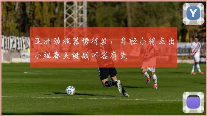 亚洲劲旅蓄势待发，年轻小将点出小组赛关键战不容有失