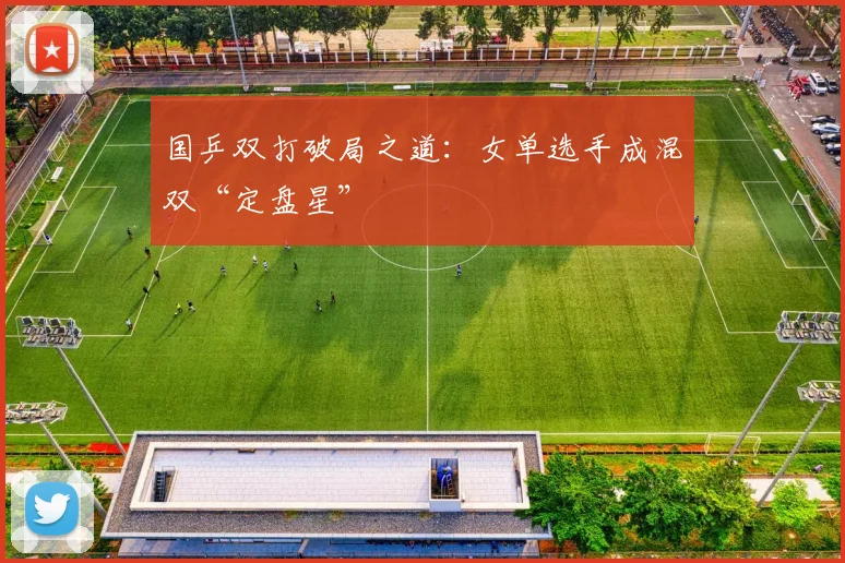 国乒双打破局之道：女单选手成混双“定盘星”