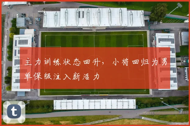 主力训练状态回升，小将回归为男单保级注入新活力