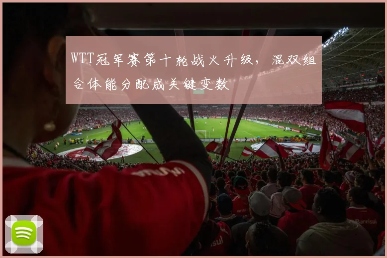 WTT冠军赛第十轮战火升级，混双组合体能分配成关键变数