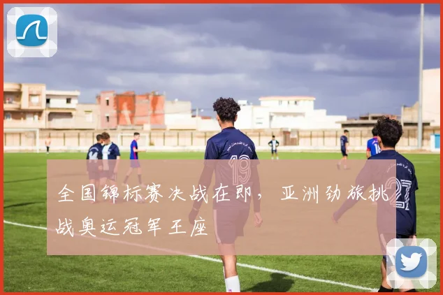 全国锦标赛决战在即，亚洲劲旅挑战奥运冠军王座