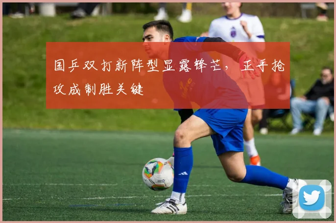 国乒双打新阵型显露锋芒，正手抢攻成制胜关键