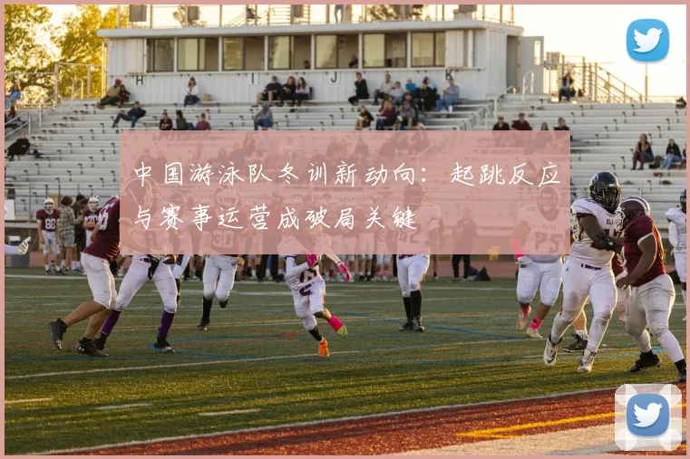 中国游泳队冬训新动向：起跳反应与赛事运营成破局关键