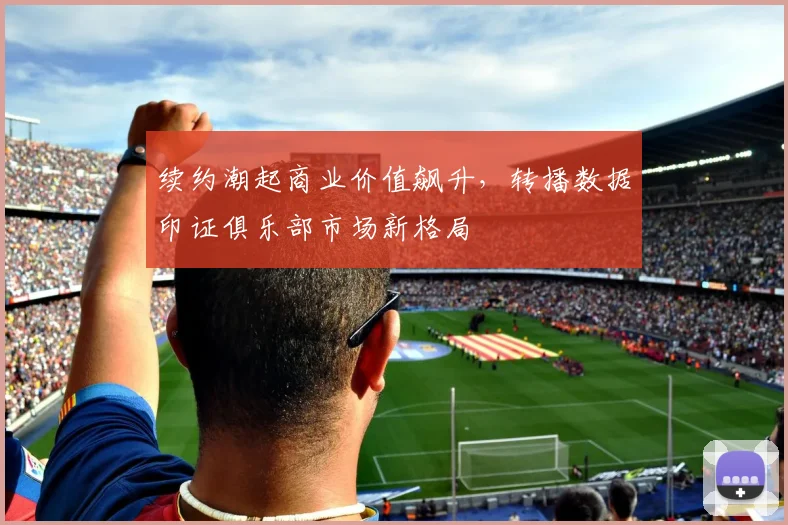 续约潮起商业价值飙升，转播数据印证俱乐部市场新格局