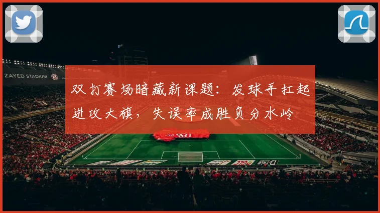 双打赛场暗藏新课题：发球手扛起进攻大旗，失误率成胜负分水岭