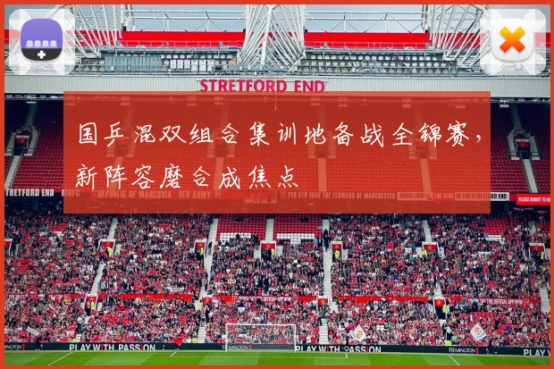 国乒混双组合集训地备战全锦赛，新阵容磨合成焦点