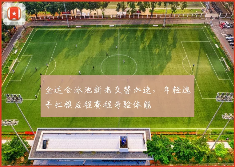 全运会泳池新老交替加速，年轻选手扛旗后程赛程考验体能