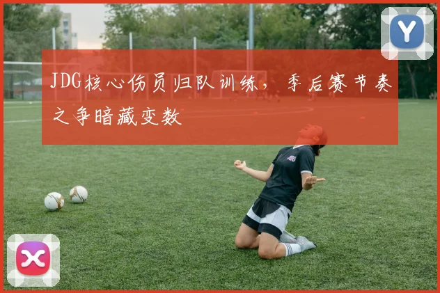 JDG核心伤员归队训练，季后赛节奏之争暗藏变数