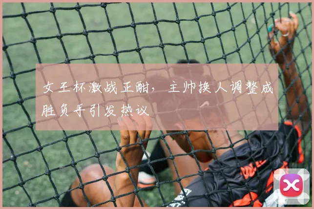 女王杯激战正酣，主帅换人调整成胜负手引发热议