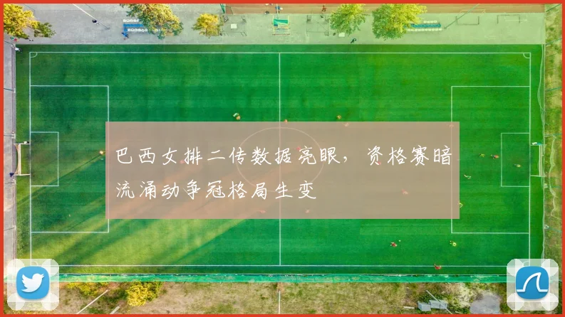 巴西女排二传数据亮眼，资格赛暗流涌动争冠格局生变