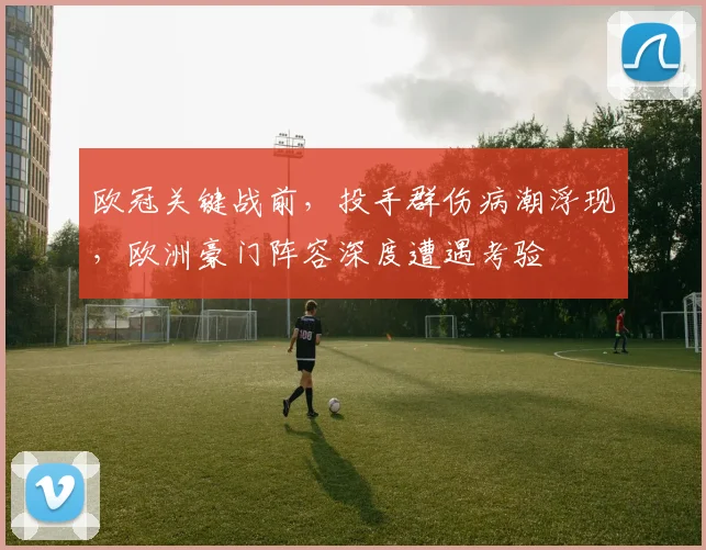 欧冠关键战前，投手群伤病潮浮现，欧洲豪门阵容深度遭遇考验