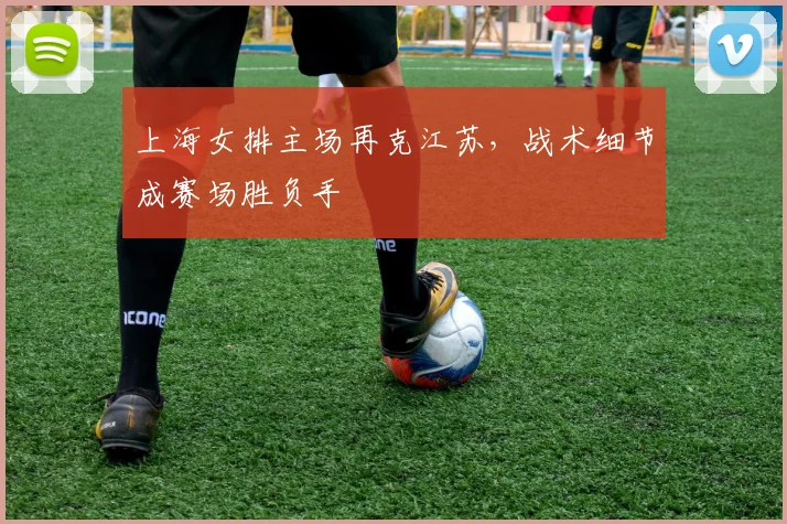 上海女排主场再克江苏，战术细节成赛场胜负手
