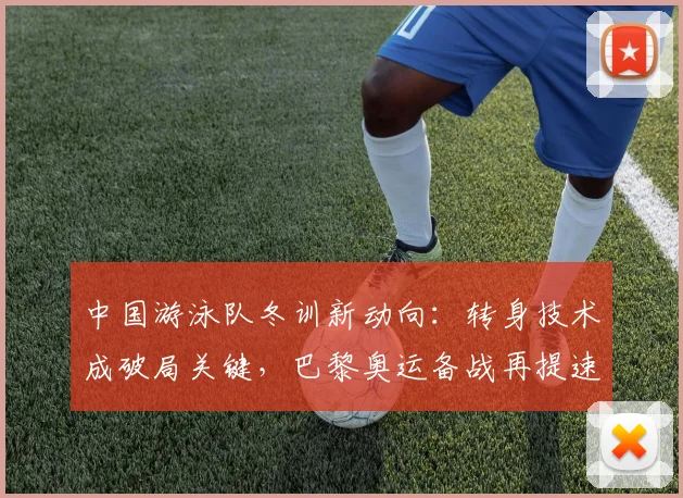 中国游泳队冬训新动向：转身技术成破局关键，巴黎奥运备战再提速