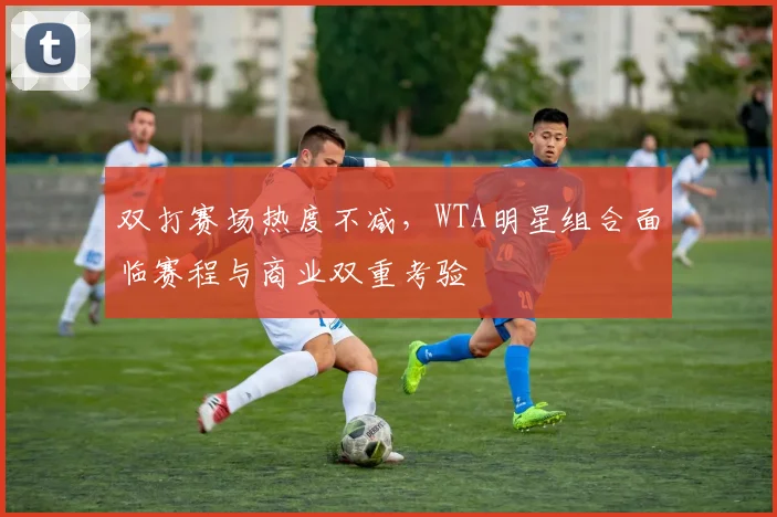 双打赛场热度不减，WTA明星组合面临赛程与商业双重考验