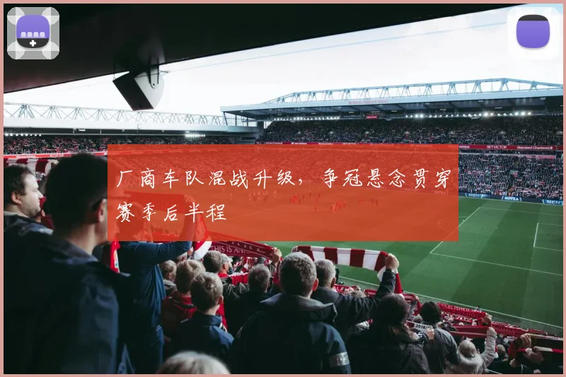 厂商车队混战升级，争冠悬念贯穿赛季后半程