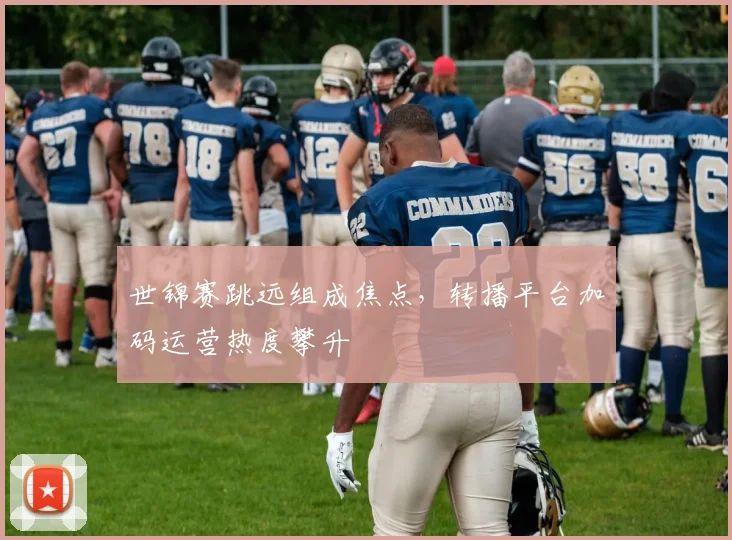 世锦赛跳远组成焦点，转播平台加码运营热度攀升
