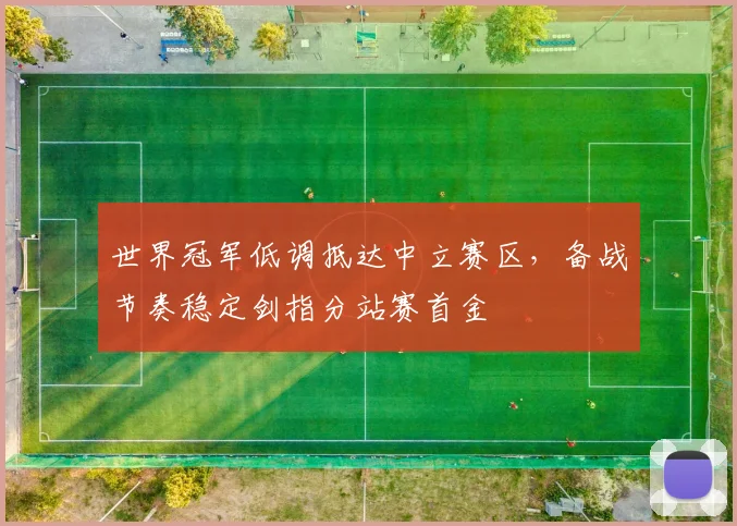 世界冠军低调抵达中立赛区，备战节奏稳定剑指分站赛首金