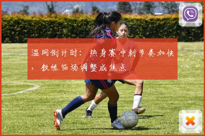 温网倒计时：热身赛冲刺节奏加快，教练临场调整成焦点