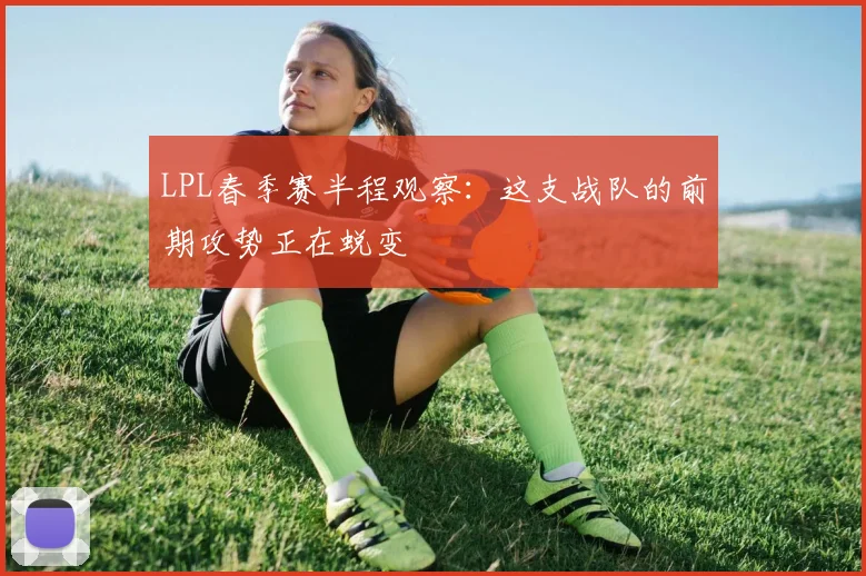 LPL春季赛半程观察：这支战队的前期攻势正在蜕变