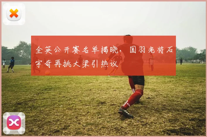 全英公开赛名单揭晓，国羽老将石宇奇再挑大梁引热议