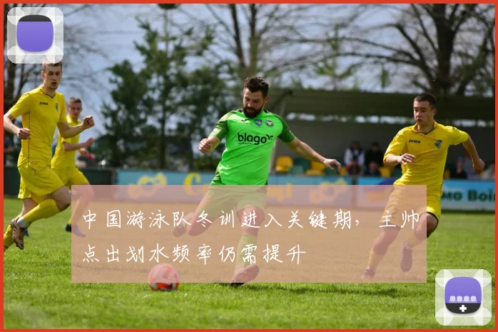中国游泳队冬训进入关键期，主帅点出划水频率仍需提升