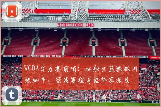 WCBA季后赛前哨：快船女篮狠抓训练细节，密集赛程考验阵容深度
