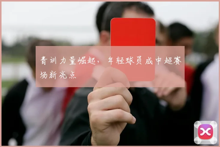 青训力量崛起，年轻球员成中超赛场新亮点