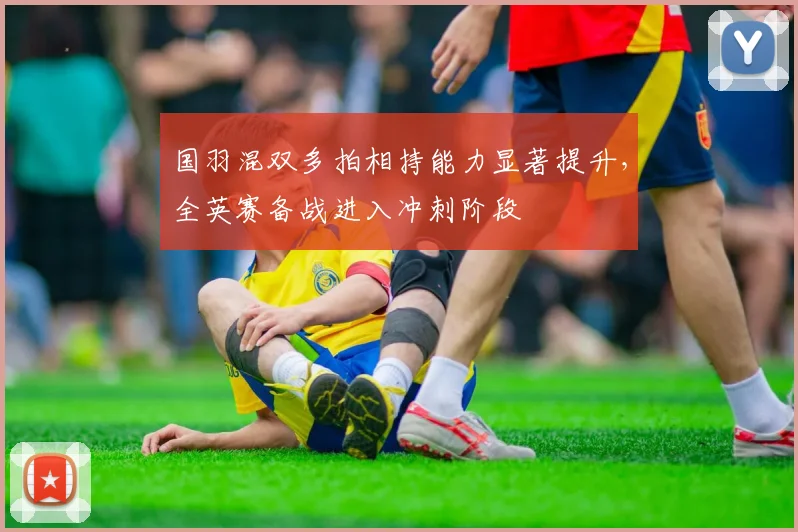 国羽混双多拍相持能力显著提升，全英赛备战进入冲刺阶段