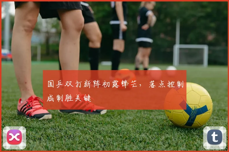 国乒双打新阵初露锋芒，落点控制成制胜关键