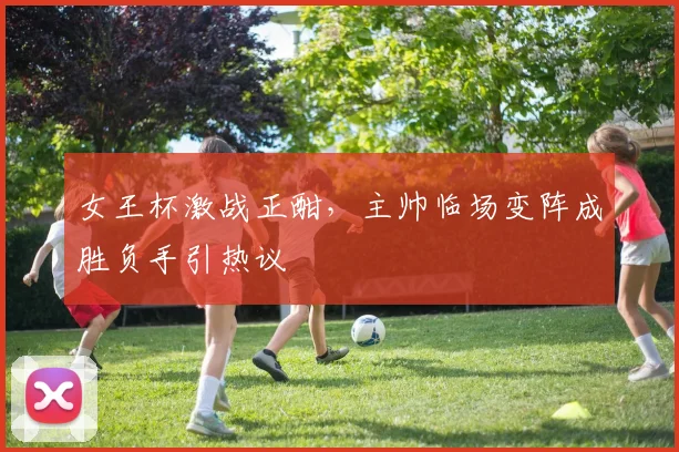 女王杯激战正酣，主帅临场变阵成胜负手引热议