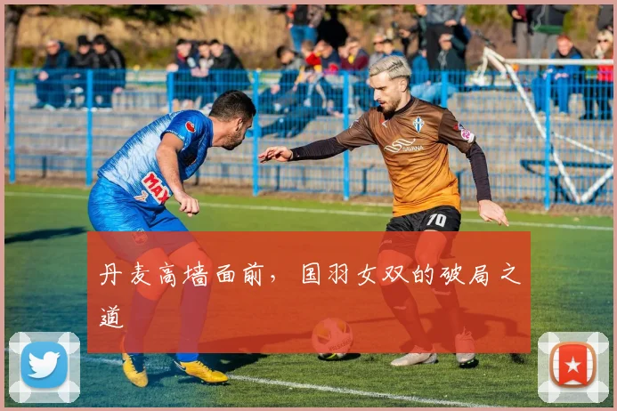 丹麦高墙面前，国羽女双的破局之道