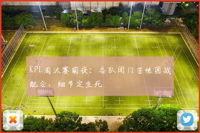 KPL淘汰赛前夜：各队闭门苦练团战配合，细节定生死
