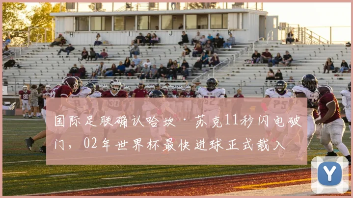 国际足联确认哈坎·苏克11秒闪电破门，02年世界杯最快进球正式载入史册